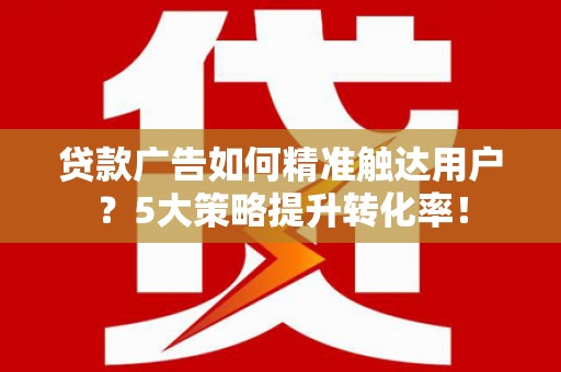 沙市贷款广告如何精准触达用户？5大策略提升转化率！