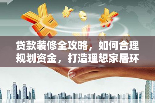 沙市贷款装修全攻略，如何合理规划资金，打造理想家居环境