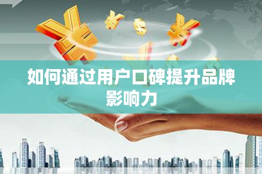 沙市如何通过用户口碑提升品牌影响力