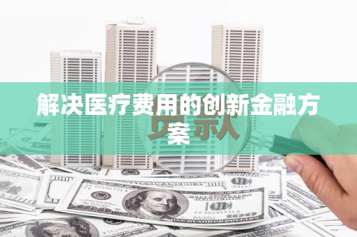 沙市解决医疗费用的创新金融方案
