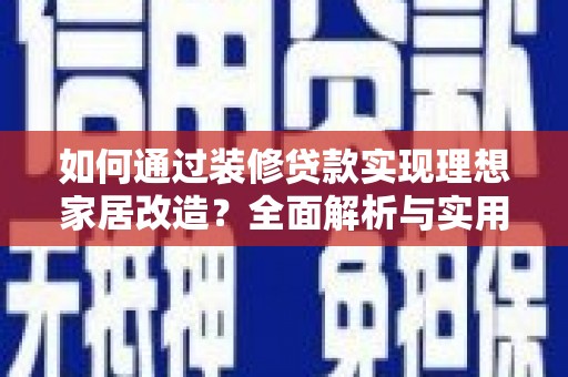 沙市如何通过装修贷款实现理想家居改造？全面解析与实用指南