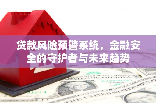 沙市贷款风险预警系统，金融安全的守护者与未来趋势