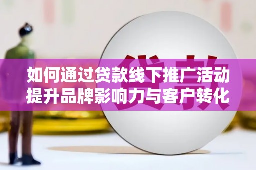 沙市如何通过贷款线下推广活动提升品牌影响力与客户转化率