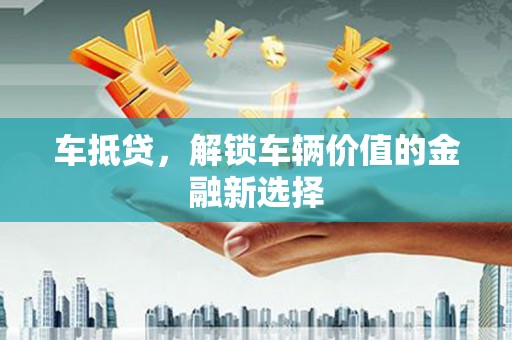 沙市车抵贷，解锁车辆价值的金融新选择