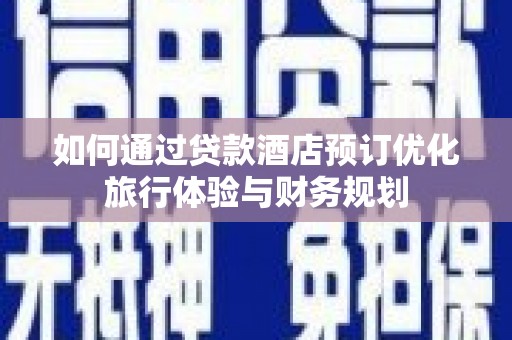 沙市如何通过贷款酒店预订优化旅行体验与财务规划