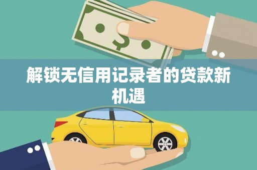 沙市解锁无信用记录者的贷款新机遇