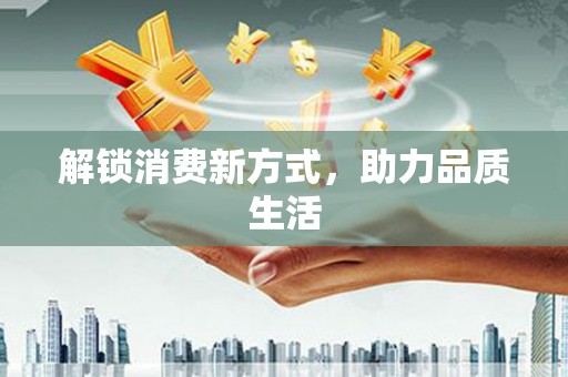 沙市解锁消费新方式，助力品质生活