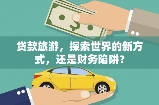 沙市贷款旅游，探索世界的新方式，还是财务陷阱？