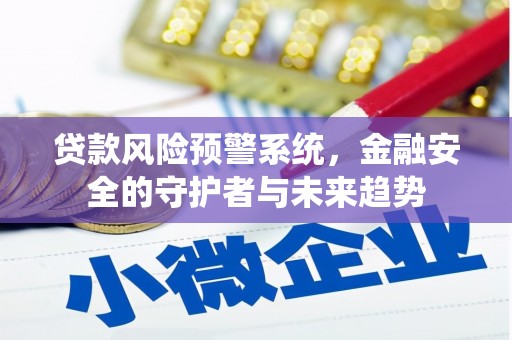 沙市贷款风险预警系统，金融安全的守护者与未来趋势