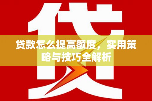 沙市贷款怎么提高额度，实用策略与技巧全解析
