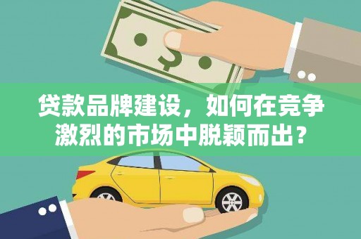 沙市贷款品牌建设，如何在竞争激烈的市场中脱颖而出？