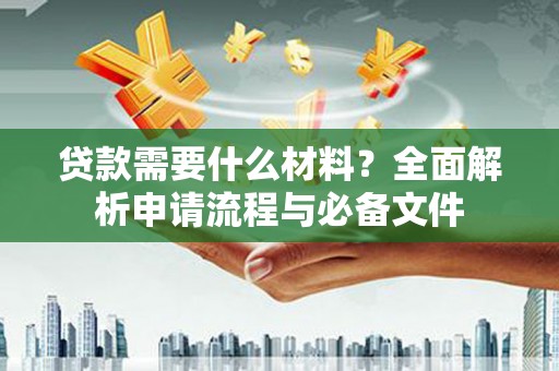 沙市贷款需要什么材料？全面解析申请流程与必备文件