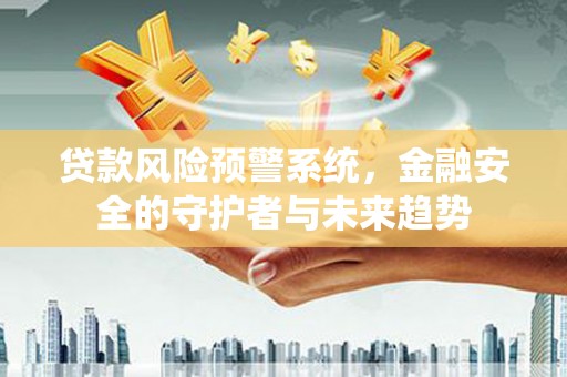 沙市贷款风险预警系统，金融安全的守护者与未来趋势