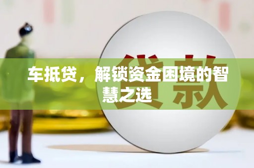 沙市车抵贷，解锁资金困境的智慧之选