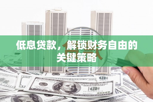 沙市低息贷款，解锁财务自由的关键策略