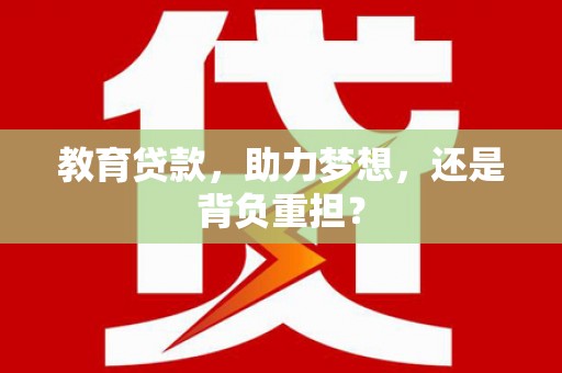 沙市教育贷款，助力梦想，还是背负重担？