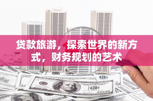 沙市贷款旅游，探索世界的新方式，财务规划的艺术