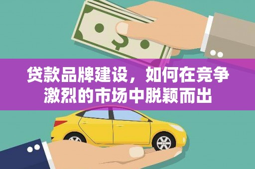 沙市贷款品牌建设，如何在竞争激烈的市场中脱颖而出
