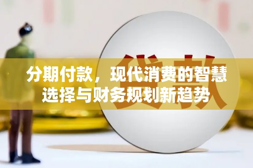 沙市分期付款，现代消费的智慧选择与财务规划新趋势