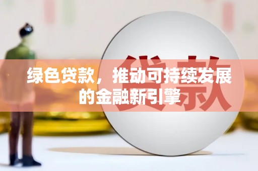 沙市绿色贷款，推动可持续发展的金融新引擎