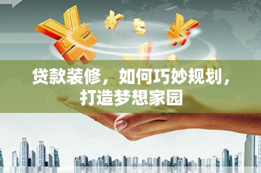 沙市贷款装修，如何巧妙规划，打造梦想家园