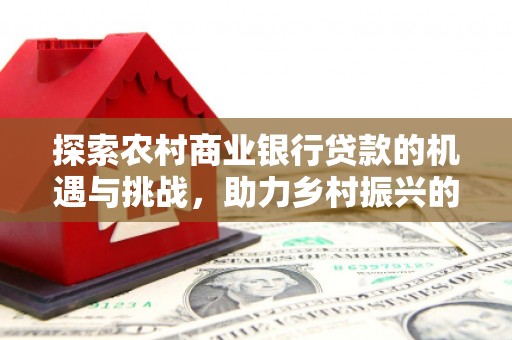 沙市探索农村商业银行贷款的机遇与挑战，助力乡村振兴的金融引擎