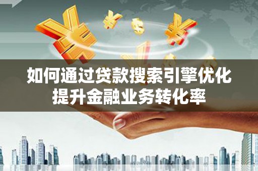 沙市如何通过贷款搜索引擎优化提升金融业务转化率
