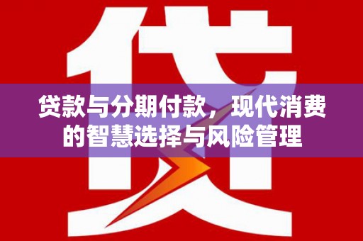 沙市贷款与分期付款，现代消费的智慧选择与风险管理