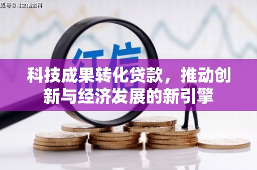 沙市科技成果转化贷款，推动创新与经济发展的新引擎