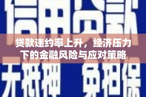 沙市贷款违约率上升，经济压力下的金融风险与应对策略