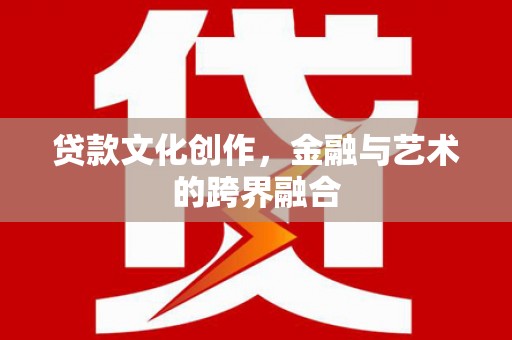沙市贷款文化创作，金融与艺术的跨界融合