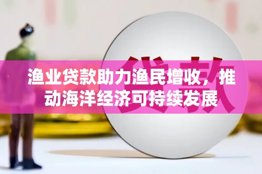 沙市渔业贷款助力渔民增收，推动海洋经济可持续发展