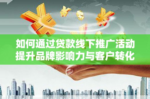沙市如何通过贷款线下推广活动提升品牌影响力与客户转化率