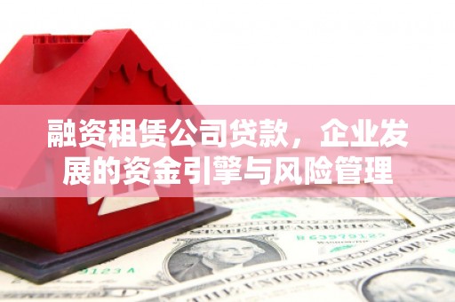 沙市融资租赁公司贷款，企业发展的资金引擎与风险管理