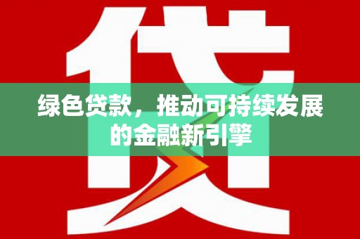 沙市绿色贷款，推动可持续发展的金融新引擎