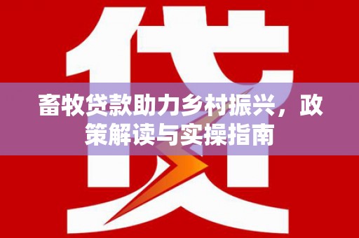 沙市畜牧贷款助力乡村振兴，政策解读与实操指南