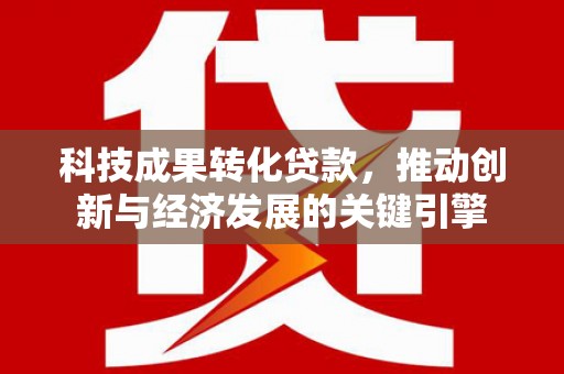 沙市科技成果转化贷款，推动创新与经济发展的关键引擎