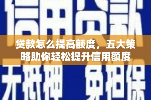 沙市贷款怎么提高额度，五大策略助你轻松提升信用额度