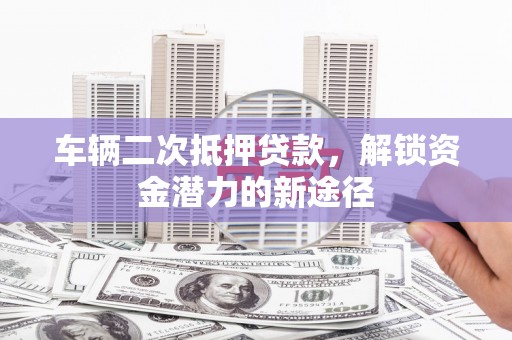 沙市车辆二次抵押贷款，解锁资金潜力的新途径