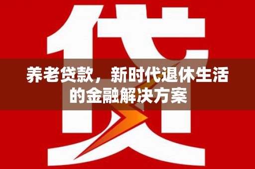 沙市养老贷款，新时代退休生活的金融解决方案