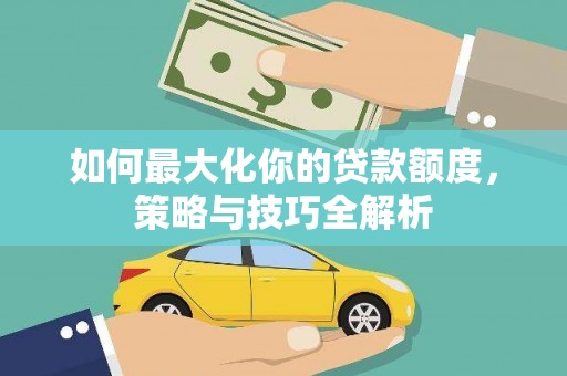 沙市如何最大化你的贷款额度，策略与技巧全解析