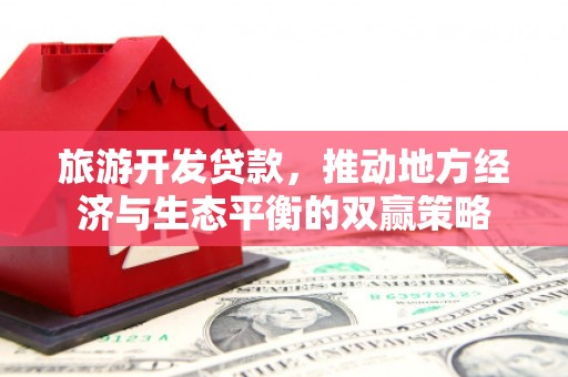 沙市旅游开发贷款，推动地方经济与生态平衡的双赢策略