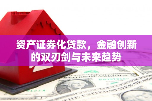 沙市资产证券化贷款，金融创新的双刃剑与未来趋势