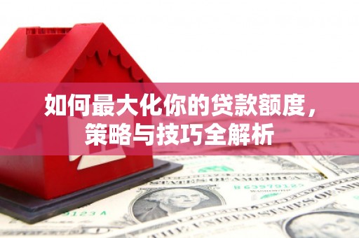 沙市如何最大化你的贷款额度，策略与技巧全解析