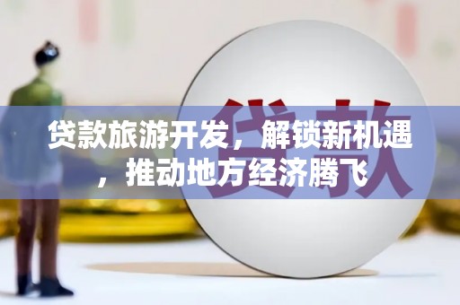 沙市贷款旅游开发，解锁新机遇，推动地方经济腾飞