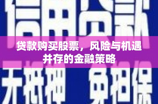 沙市贷款购买股票，风险与机遇并存的金融策略