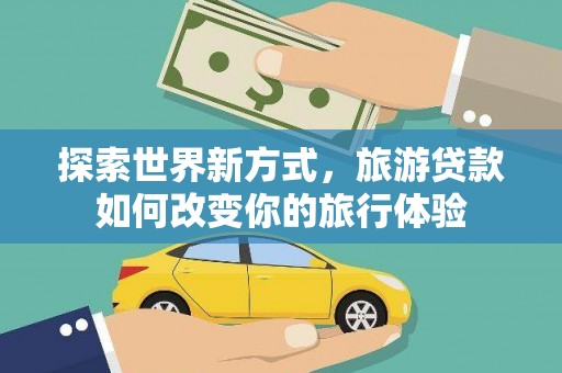 沙市探索世界新方式，旅游贷款如何改变你的旅行体验