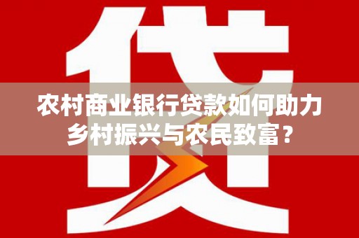 沙市农村商业银行贷款如何助力乡村振兴与农民致富？